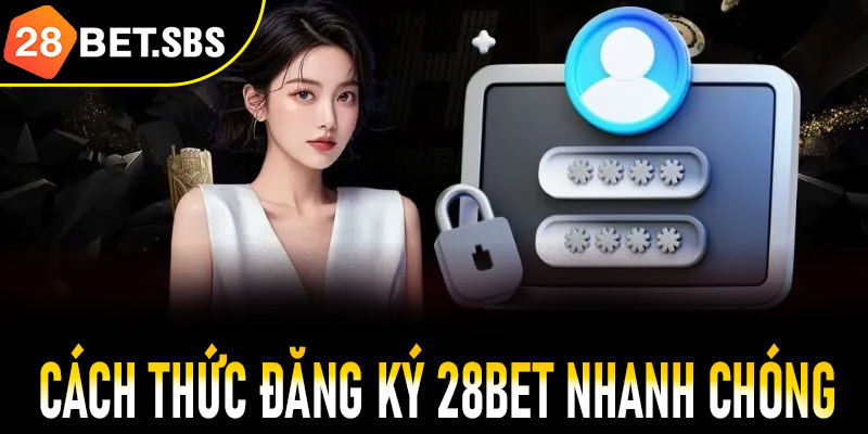 Cách thức đăng ký 28Bet nhanh chóng, an toàn và tiện lợi