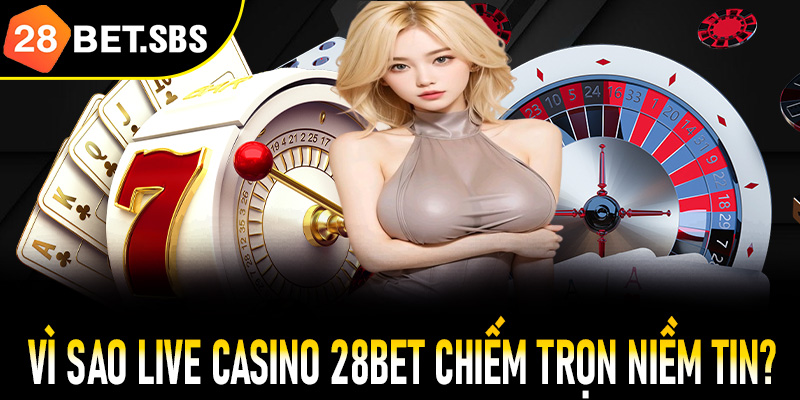 Vì sao live casino 28Bet chiếm trọn niềm tin người chơi?